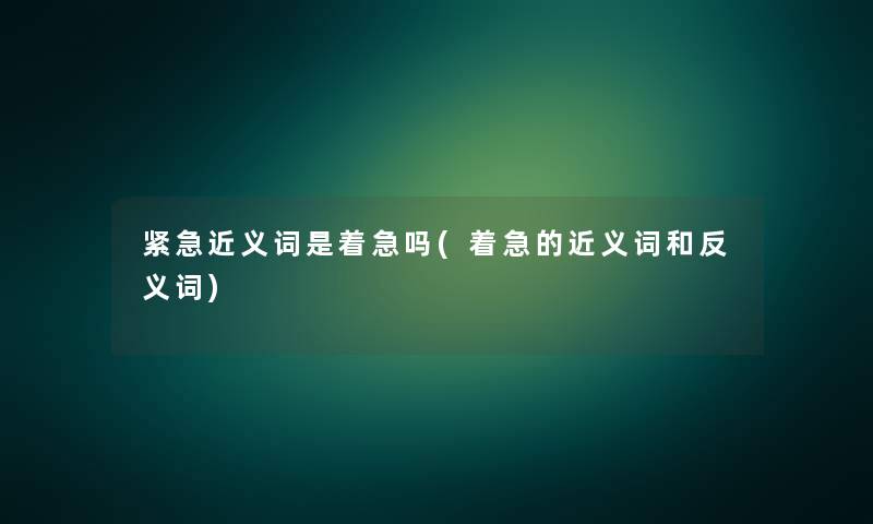 紧急近义词是着急吗(着急的近义词和反义词)