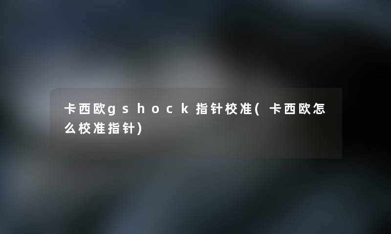 卡西欧gshock指针校准(卡西欧怎么校准指针)