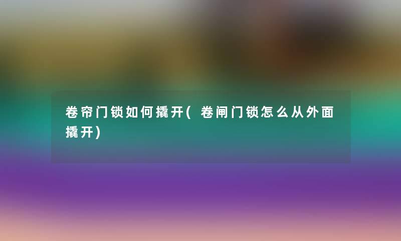 卷帘门锁如何撬开(卷闸门锁怎么从外面撬开)