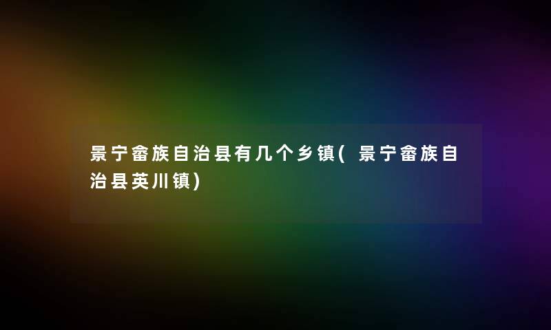 景宁畲族自治县有几个乡镇(景宁畲族自治县英川镇)