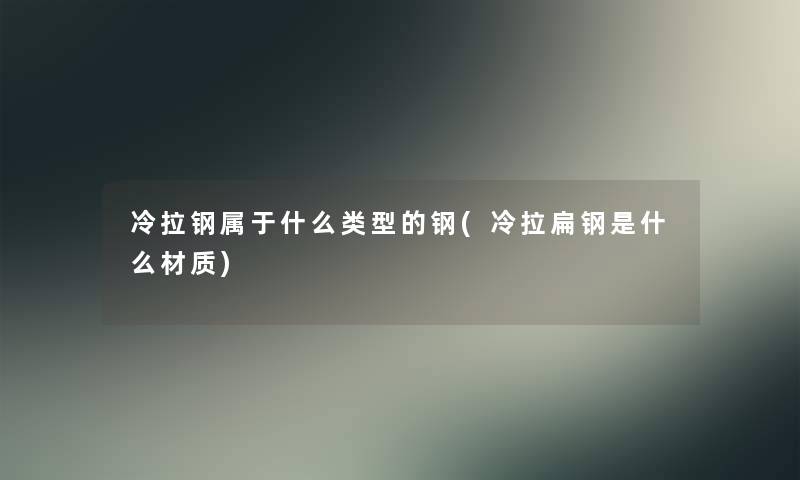 冷拉钢属于什么类型的钢(冷拉扁钢是什么材质)