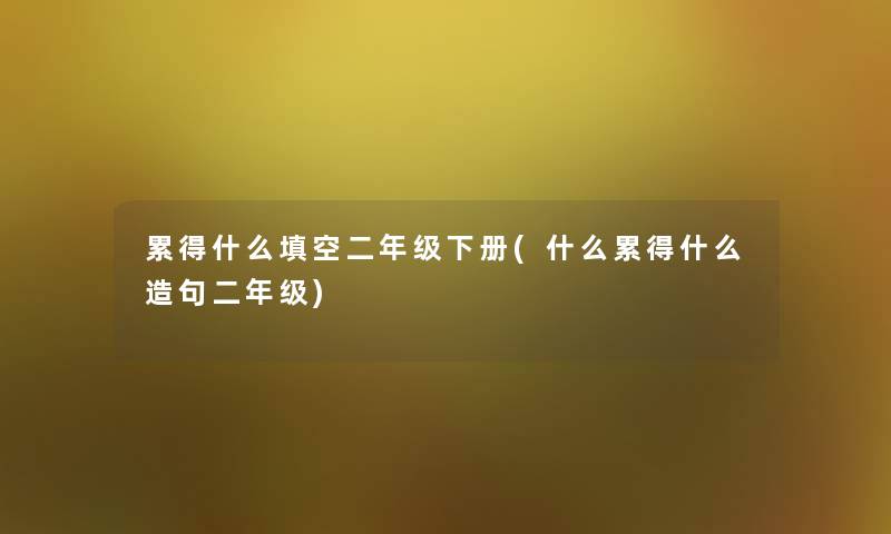 累得什么填空二年级下册(什么累得什么造句二年级)