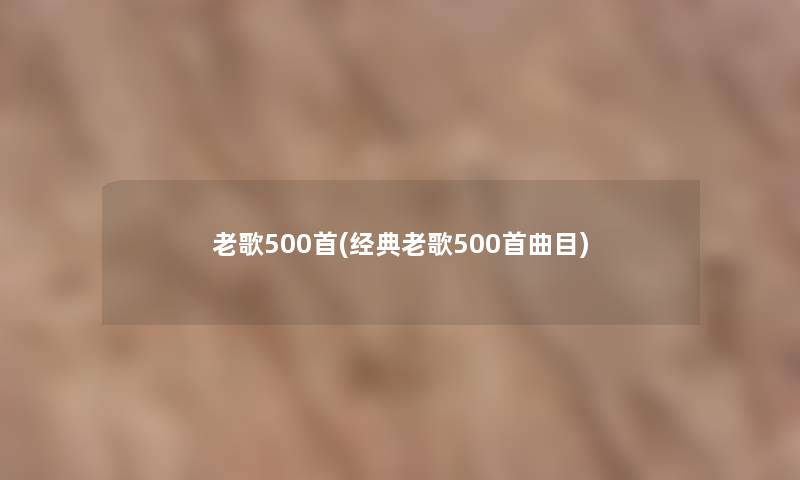 老歌500首(经典老歌500首曲目)