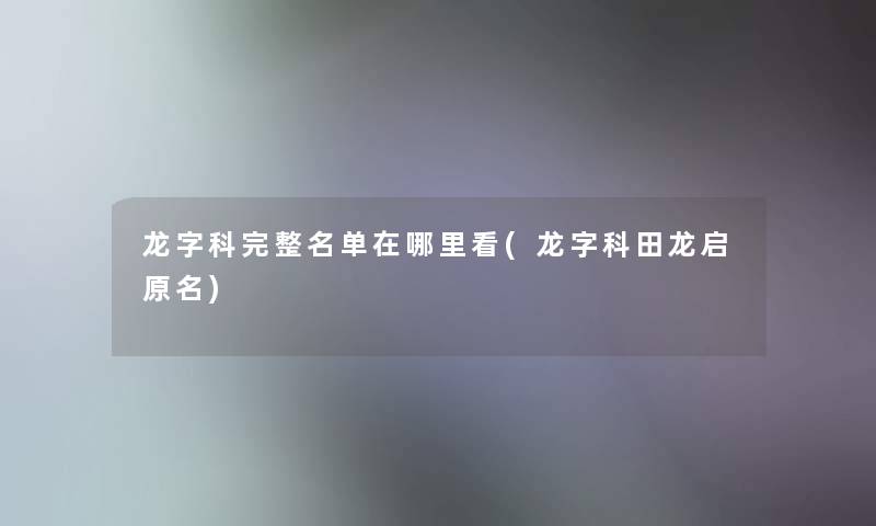 龙字科完整名单在哪里看(龙字科田龙启原名)