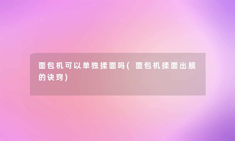 面包机可以单独揉面吗(面包机揉面出膜的诀窍)