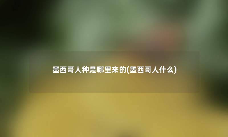 墨西哥人种是哪里来的(墨西哥人什么)