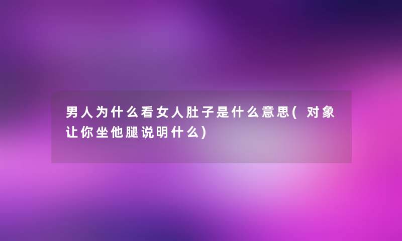 男人为什么看女人肚子是什么意思(对象让你坐他腿说明什么)