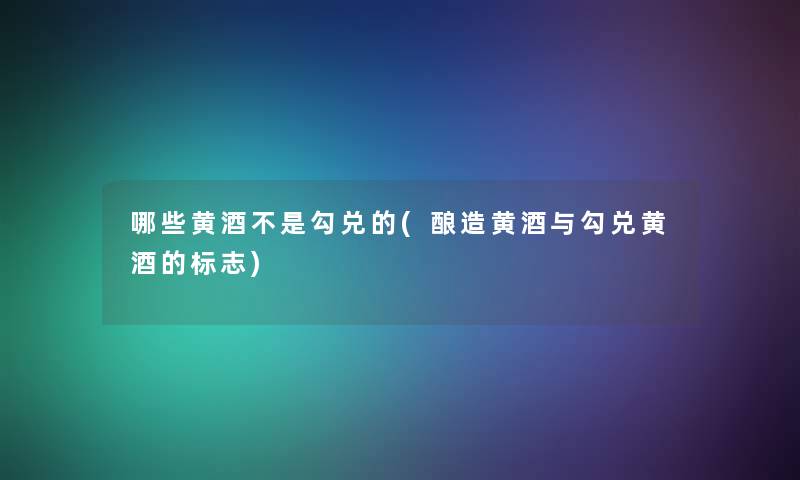 哪些黄酒不是勾兑的(酿造黄酒与勾兑黄酒的标志)