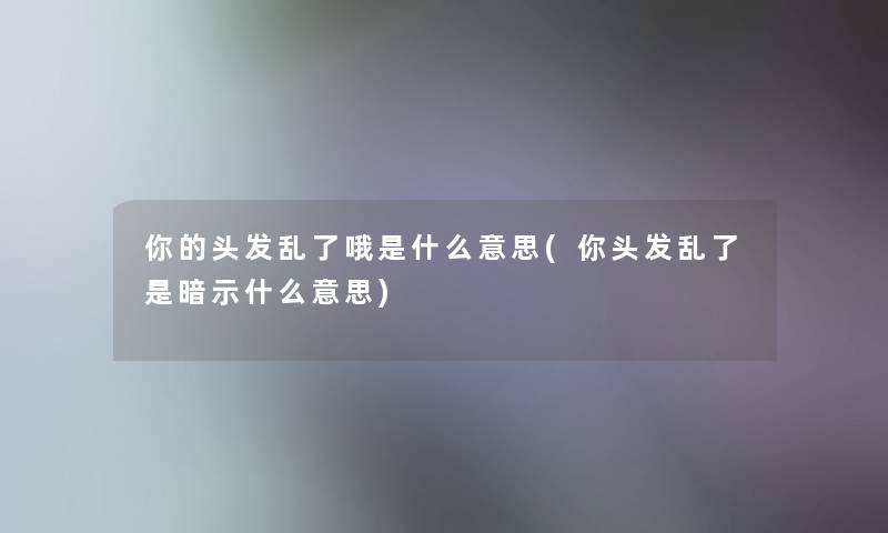 你的头发乱了哦是什么意思(你头发乱了是暗示什么意思)