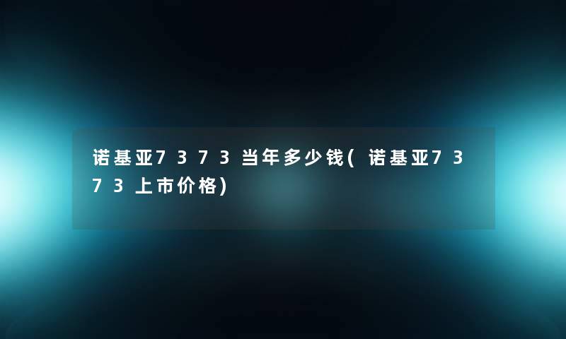 诺基亚7373当年多少钱(诺基亚7373上市价格)