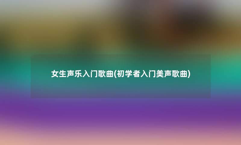 女生声乐入门歌曲(初学者入门美声歌曲)