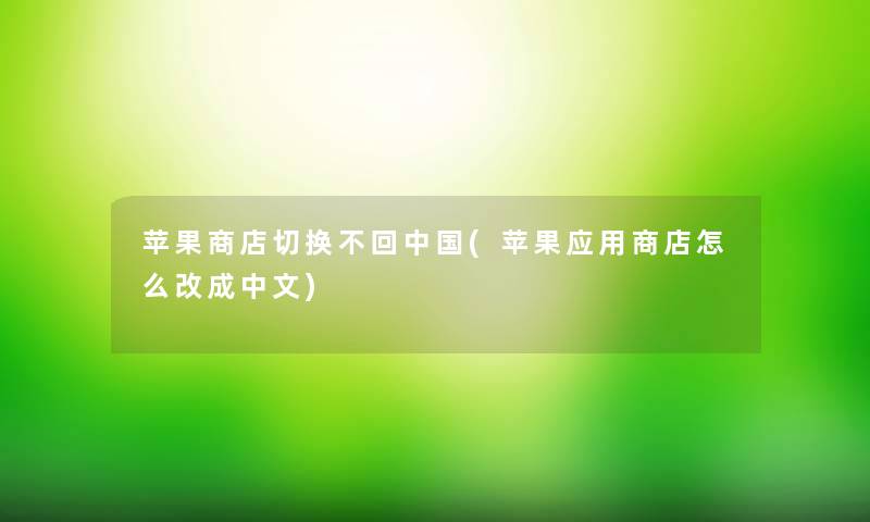 苹果商店切换不回中国(苹果应用商店怎么改成中文)