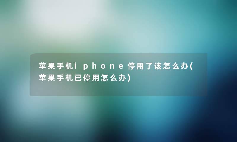 苹果手机iphone停用了该怎么办(苹果手机已停用怎么办)