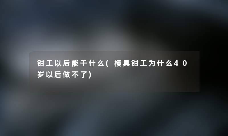 钳工以后能干什么(模具钳工为什么40岁以后做不了)