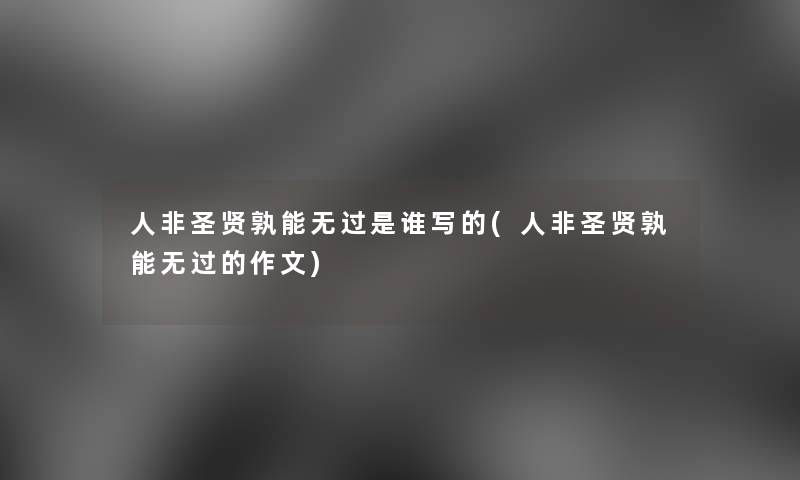 人非圣贤孰能无过是谁写的(人非圣贤孰能无过的作文)