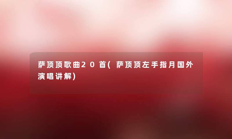 萨顶顶歌曲20首(萨顶顶左手指月国外演唱讲解)