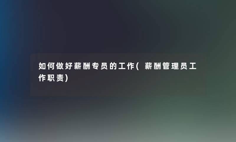 如何做好薪酬专员的工作(薪酬管理员工作职责)