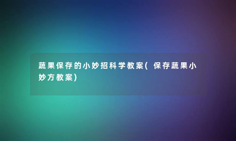 蔬果保存的小妙招科学教案(保存蔬果小妙方教案)