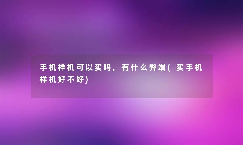 手机样机可以买吗,有什么弊端(买手机样机好不好)