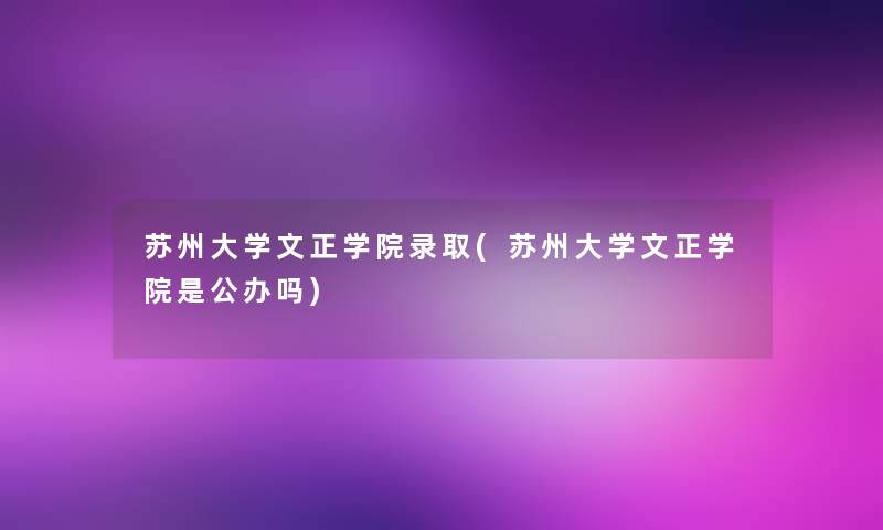 苏州大学文正学院录取(苏州大学文正学院是公办吗)