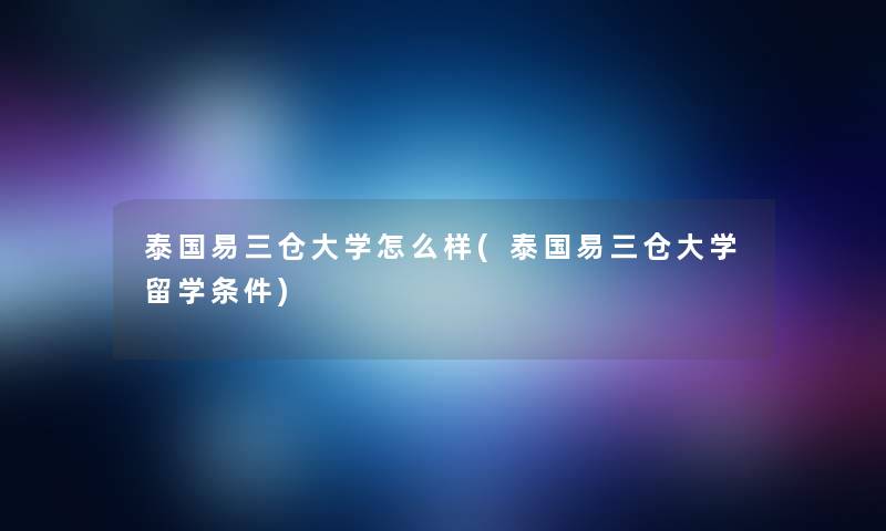 泰国易三仓大学怎么样(泰国易三仓大学留学条件)