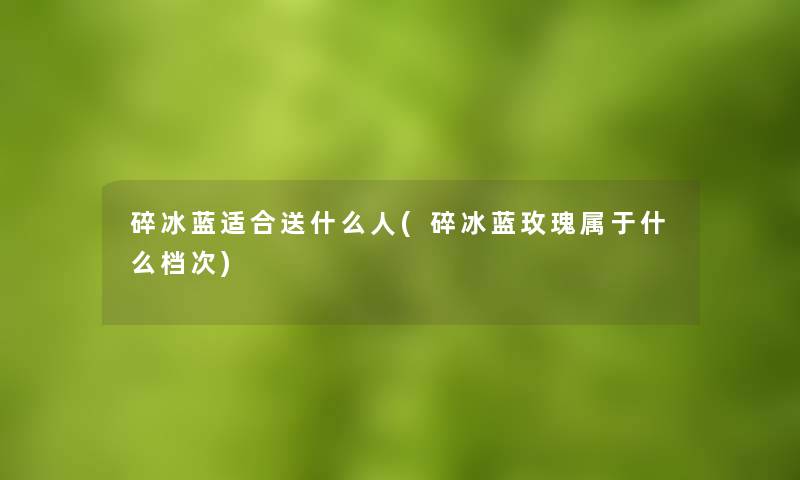 碎冰蓝适合送什么人(碎冰蓝玫瑰属于什么档次)