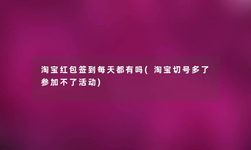 淘宝红包签到每天都有吗(淘宝切号多了参加不了活动)