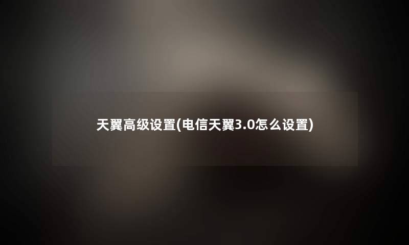 天翼高级设置(电信天翼3.0怎么设置)