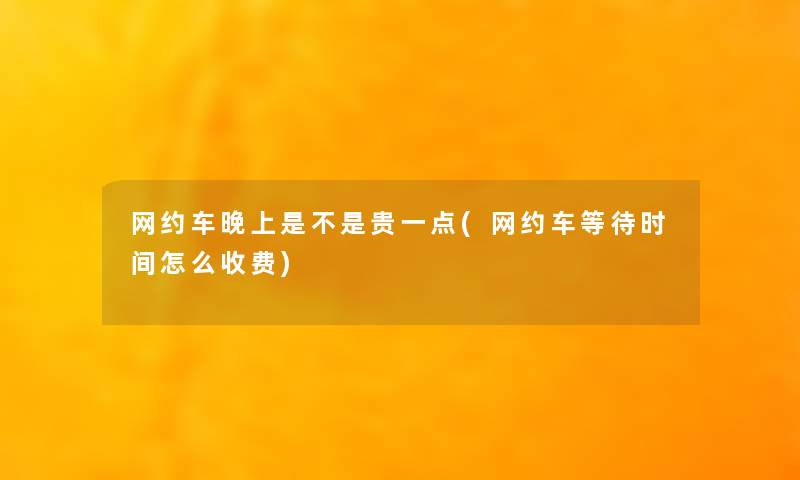 网约车晚上是不是贵一点(网约车等待时间怎么收费)