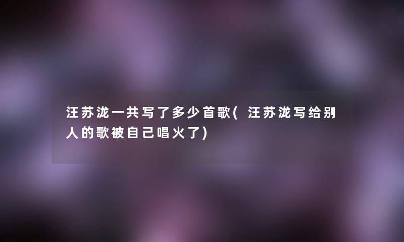 汪苏泷一共写了多少首歌(汪苏泷写给别人的歌被自己唱火了)