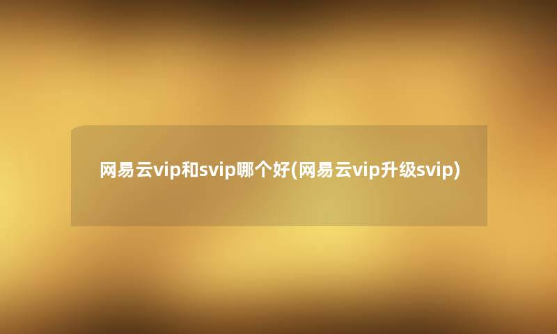 网易云vip和svip哪个好(网易云vip升级svip)