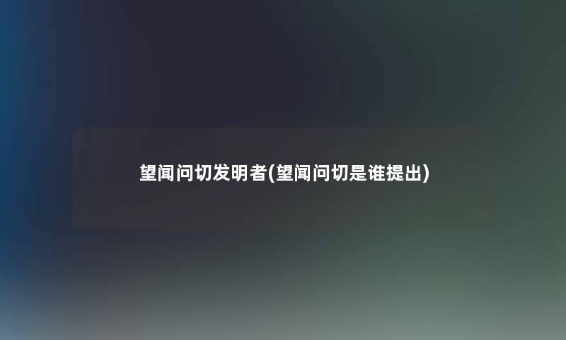 望闻问切发明者(望闻问切是谁提出)