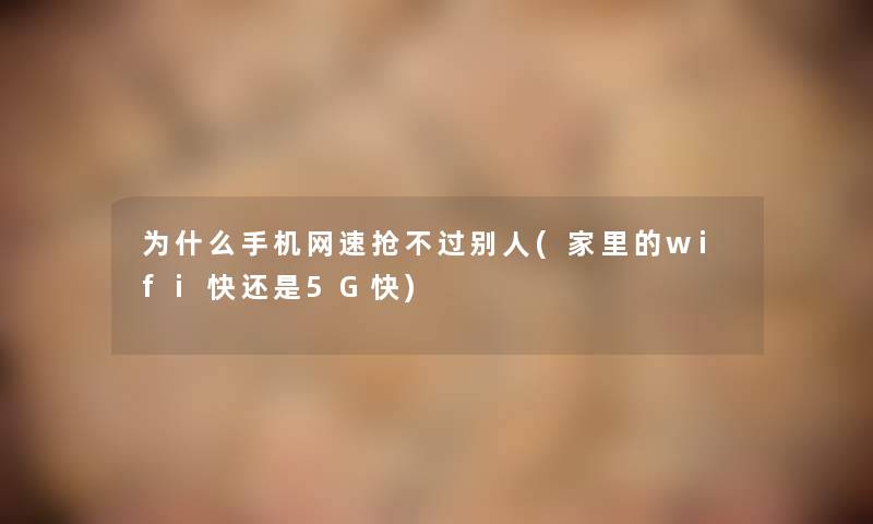 为什么手机网速抢不过别人(家里的wifi快还是5G快)