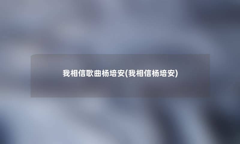 我相信歌曲杨培安(我相信杨培安)