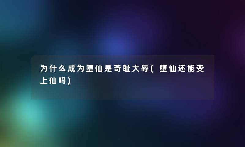 为什么成为堕仙是奇耻大辱(堕仙还能变上仙吗)