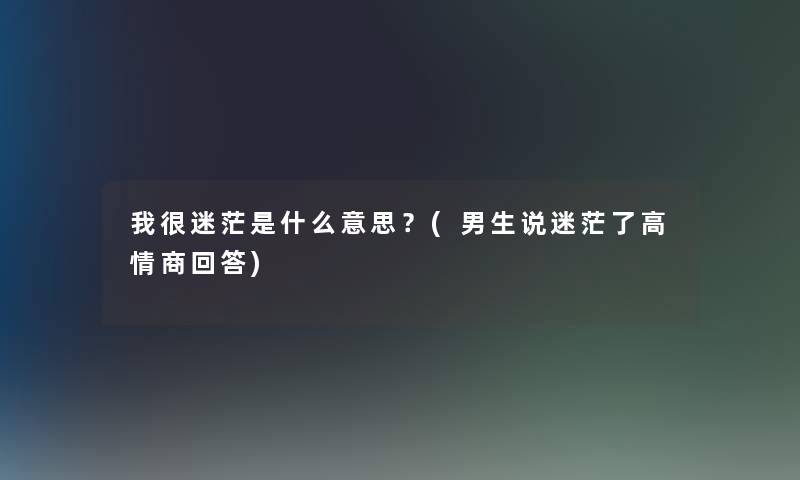 我很迷茫是什么意思？(男生说迷茫了高情商回答)