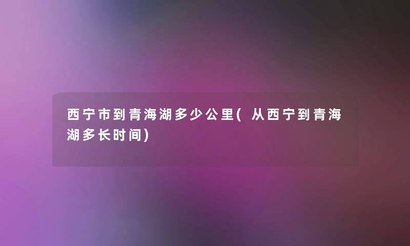 西宁市到青海湖多少公里(从西宁到青海湖多长时间)