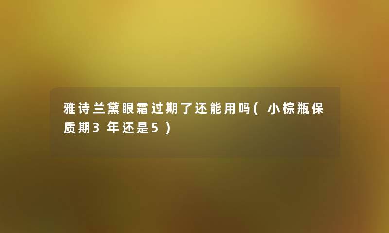 雅诗兰黛眼霜过期了还能用吗(小棕瓶保质期3年还是5)