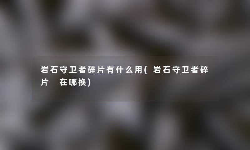 岩石守卫者碎片有什么用(岩石守卫者碎片 在哪换)