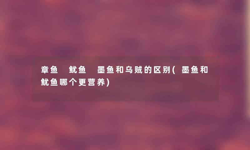 章鱼 鱿鱼 墨鱼和乌贼的区别(墨鱼和鱿鱼哪个更营养)