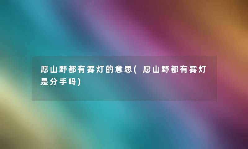 愿山野都有雾灯的意思(愿山野都有雾灯是分手吗)