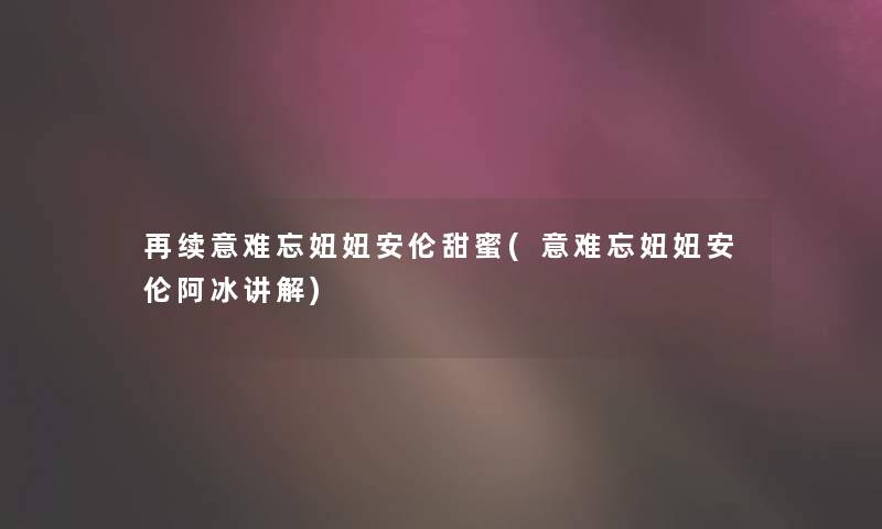 再续意难忘妞妞安伦甜蜜(意难忘妞妞安伦阿冰讲解)