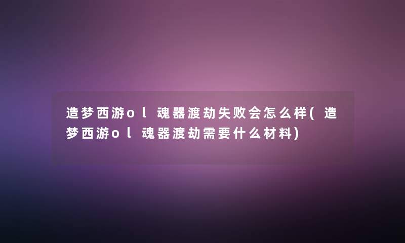 造梦西游ol魂器渡劫失败会怎么样(造梦西游ol魂器渡劫需要什么材料)