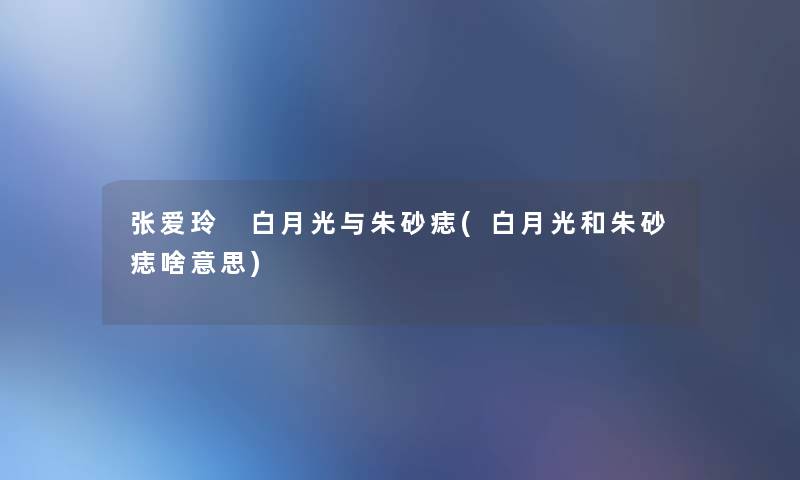 张爱玲 白月光与朱砂痣(白月光和朱砂痣啥意思)