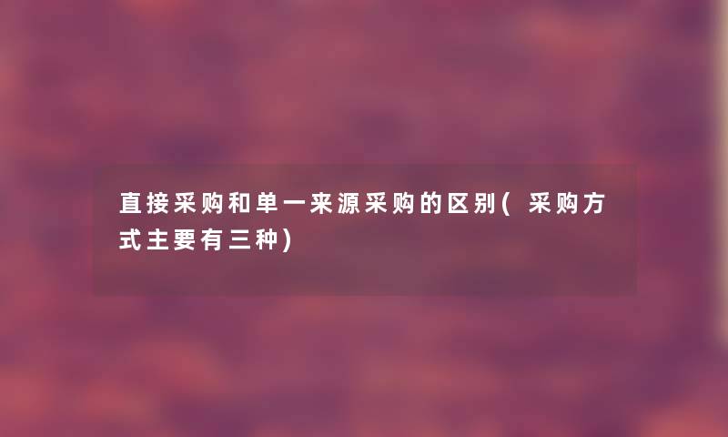 直接采购和单一来源采购的区别(采购方式主要有三种)