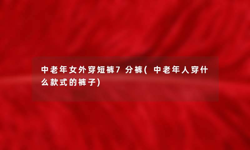 中老年女外穿短裤7分裤(中老年人穿什么款式的裤子)