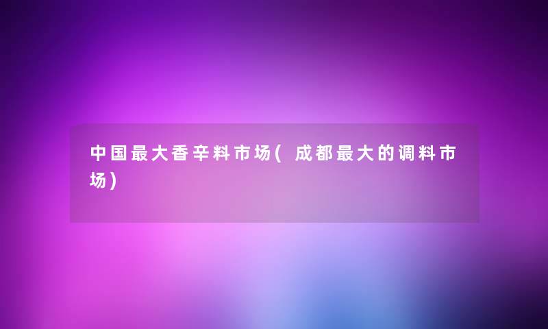 中国大香辛料市场(成都大的调料市场)