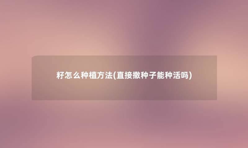 籽怎么种植方法(直接撒种子能种活吗)