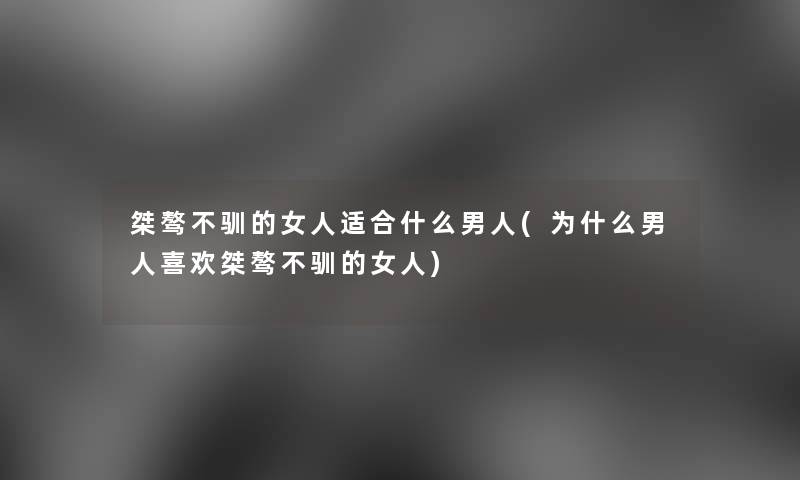 桀骜不驯的女人适合什么男人(为什么男人喜欢桀骜不驯的女人)