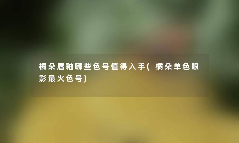 橘朵唇釉哪些色号入手(橘朵单色眼影火色号)